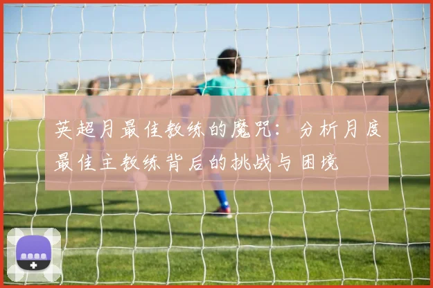 英超月最佳教练的魔咒:分析月度最佳主教练背后的挑战与困境