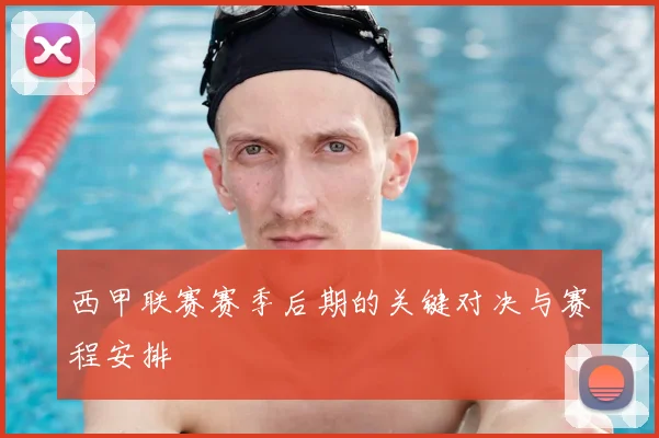 西甲联赛赛季后期的关键对决与赛程安排