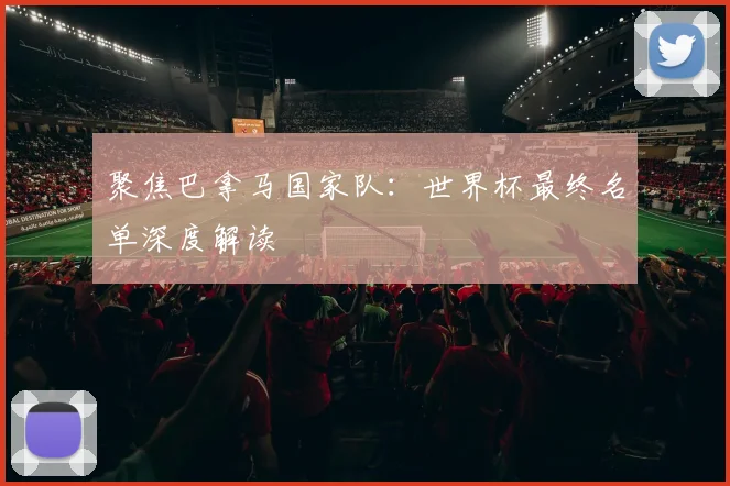 聚焦巴拿马国家队:世界杯最终名单深度解读
