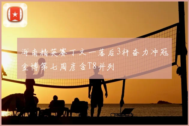 海南精英赛丁文一落后3杆奋力冲冠金博第七周彦含T8并列