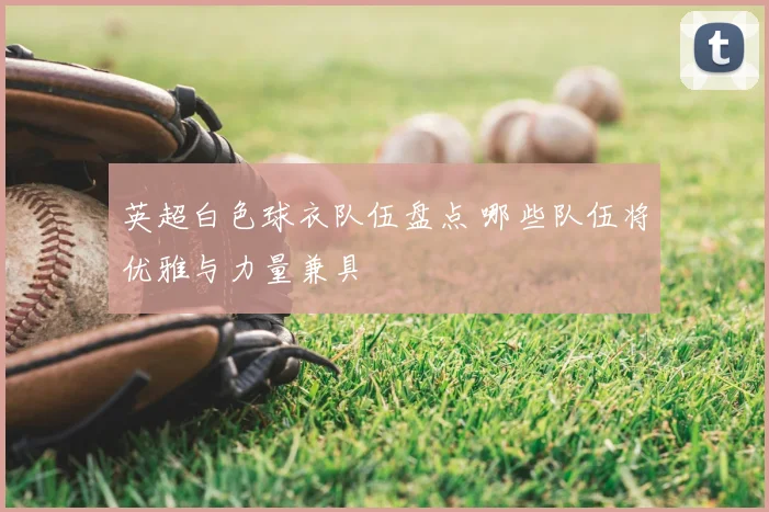 英超白色球衣队伍盘点 哪些队伍将优雅与力量兼具