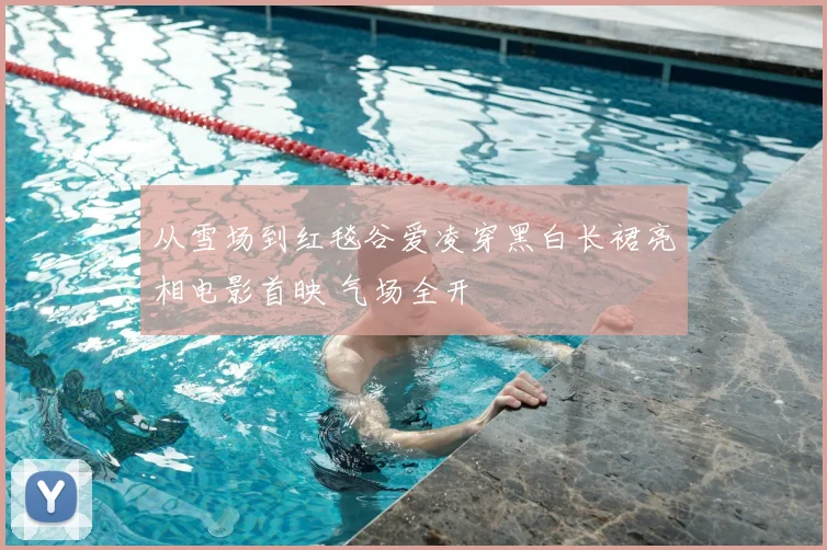 从雪场到红毯谷爱凌穿黑白长裙亮相电影首映 气场全开